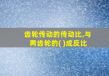 齿轮传动的传动比,与两齿轮的( )成反比